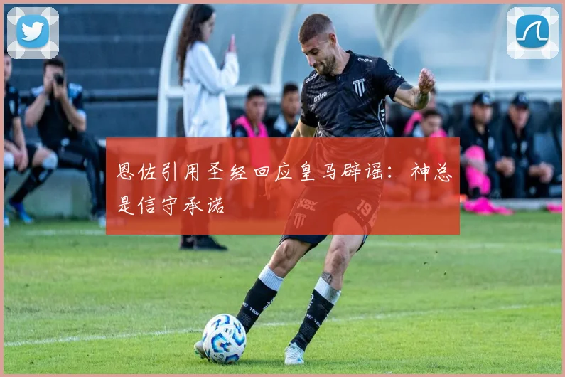 恩佐引用圣经回应皇马辟谣：神总是信守承诺
