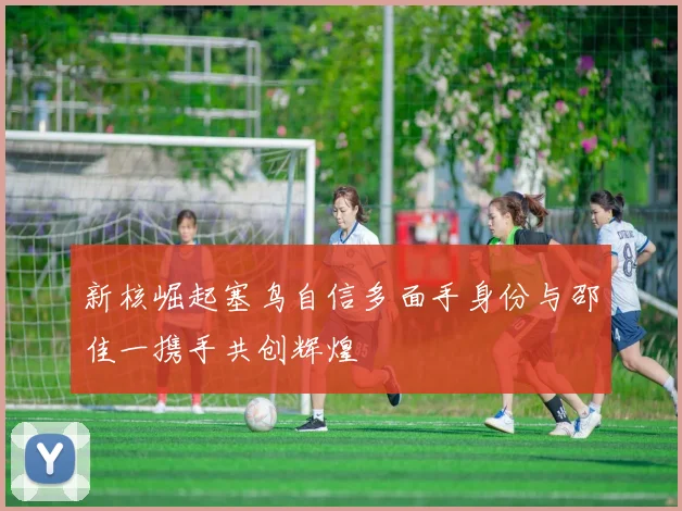 新核崛起塞鸟自信多面手身份与邵佳一携手共创辉煌