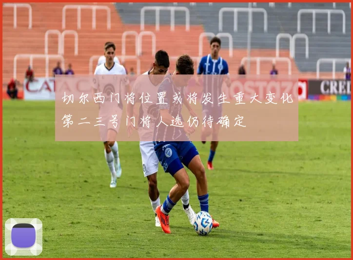 切尔西门将位置或将发生重大变化第二三号门将人选仍待确定