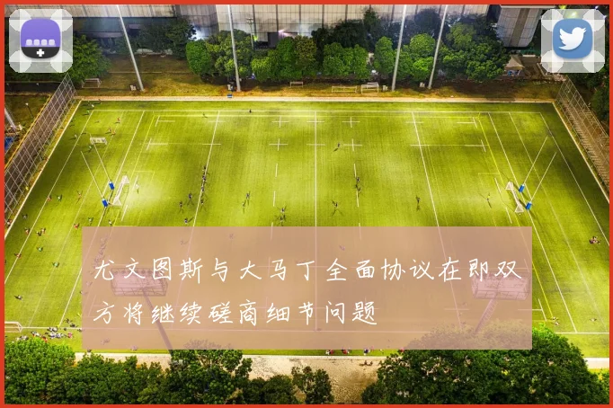 尤文图斯与大马丁全面协议在即双方将继续磋商细节问题