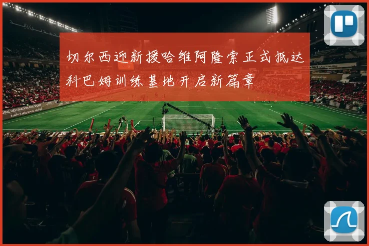 切尔西迎新援哈维阿隆索正式抵达科巴姆训练基地开启新篇章