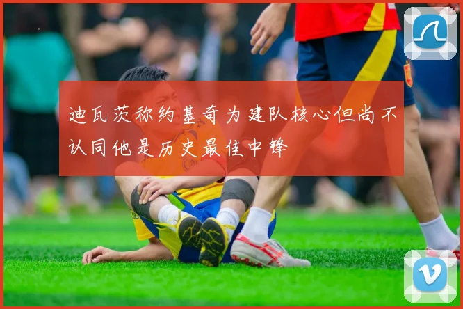 迪瓦茨称约基奇为建队核心但尚不认同他是历史最佳中锋