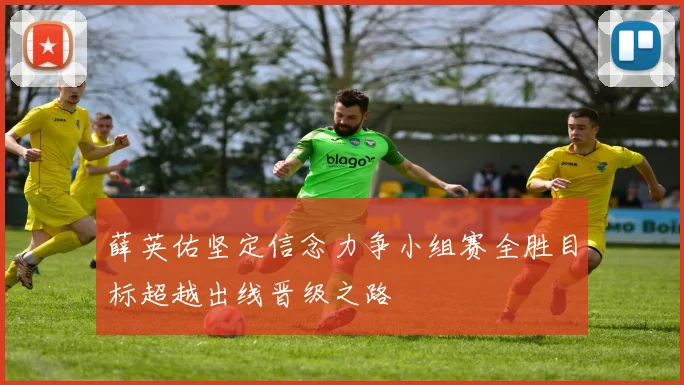 薛英佑坚定信念力争小组赛全胜目标超越出线晋级之路