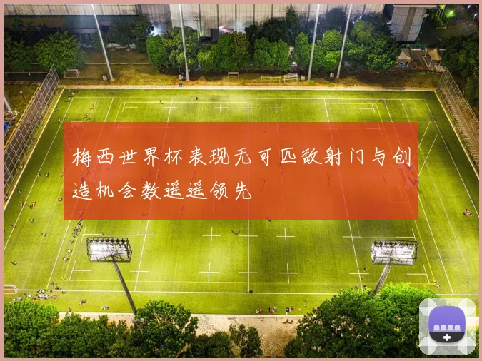梅西世界杯表现无可匹敌射门与创造机会数遥遥领先