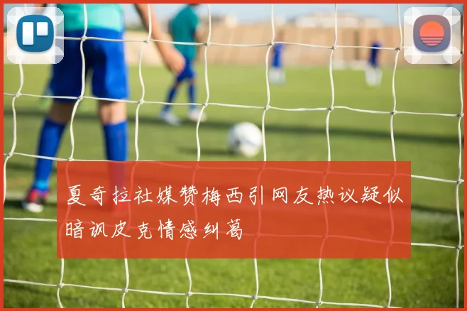 夏奇拉社媒赞梅西引网友热议疑似暗讽皮克情感纠葛