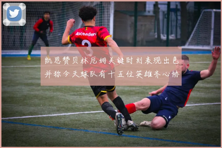 凯恩赞贝林厄姆关键时刻表现出色并称今天球队有十五位英雄齐心协力