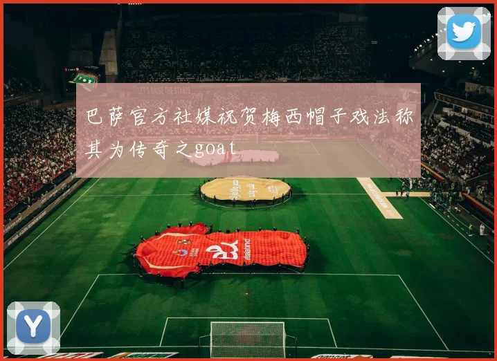 巴萨官方社媒祝贺梅西帽子戏法称其为传奇之goat