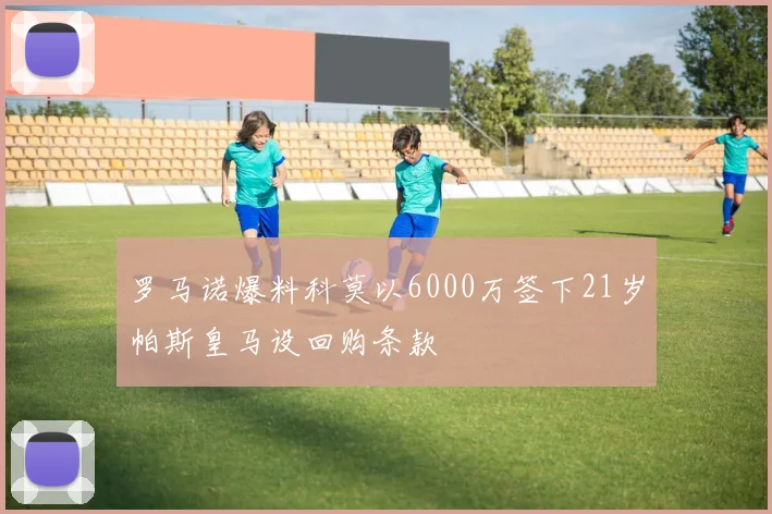 罗马诺爆料科莫以6000万签下21岁帕斯皇马设回购条款