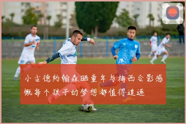 小古德约翰森晒童年与梅西合影感慨每个孩子的梦想都值得追逐